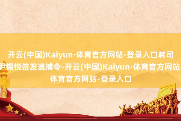 开云(中国)Kaiyun·体育官方网站-登录入口韩司法院针对尹锡悦签发逮捕令-开云(中国)Kaiyun·体育官方网站-登录入口