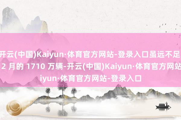 开云(中国)Kaiyun·体育官方网站-登录入口虽远不足 2024 年 12 月的 1710 万辆-开云(中国)Kaiyun·体育官方网站-登录入口