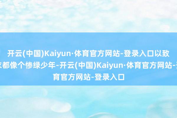 开云(中国)Kaiyun·体育官方网站-登录入口以致穿戴寝衣都像个惨绿少年-开云(中国)Kaiyun·体育官方网站-登录入口