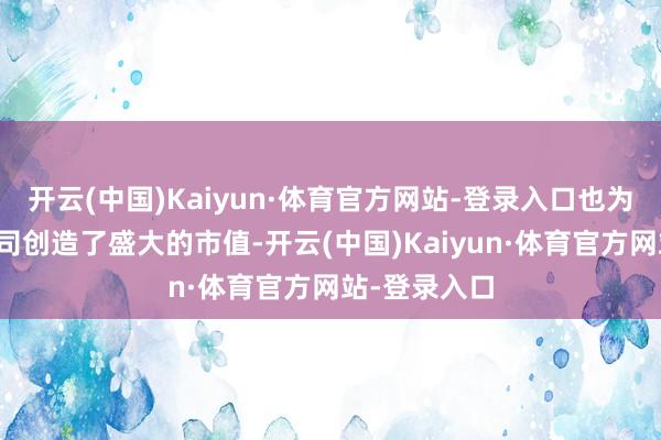 开云(中国)Kaiyun·体育官方网站-登录入口也为大型科技公司创造了盛大的市值-开云(中国)Kaiyun·体育官方网站-登录入口