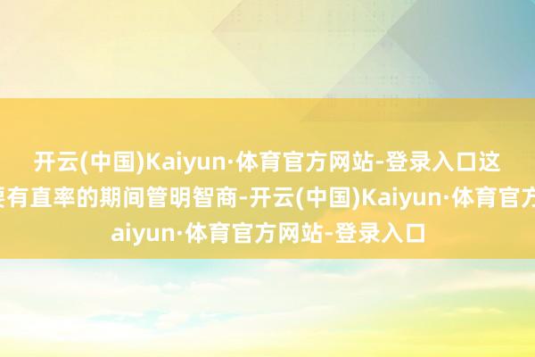 开云(中国)Kaiyun·体育官方网站-登录入口这条目下属不仅要有直率的期间管明智商-开云(中国)Kaiyun·体育官方网站-登录入口