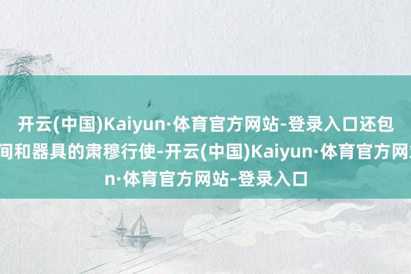 开云(中国)Kaiyun·体育官方网站-登录入口还包括对相干时间和器具的肃穆行使-开云(中国)Kaiyun·体育官方网站-登录入口