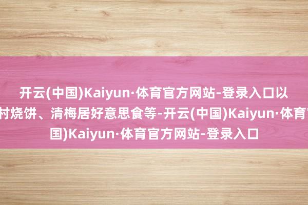 开云(中国)Kaiyun·体育官方网站-登录入口以及非遗摊位区的周村烧饼、清梅居好意思食等-开云(中国)Kaiyun·体育官方网站-登录入口