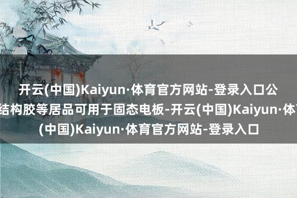 开云(中国)Kaiyun·体育官方网站-登录入口公司导热填缝剂、导热结构胶等居品可用于固态电板-开云(中国)Kaiyun·体育官方网站-登录入口