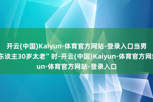 开云(中国)Kaiyun·体育官方网站-登录入口当男嘉宾称“女东谈主30岁太老”时-开云(中国)Kaiyun·体育官方网站-登录入口