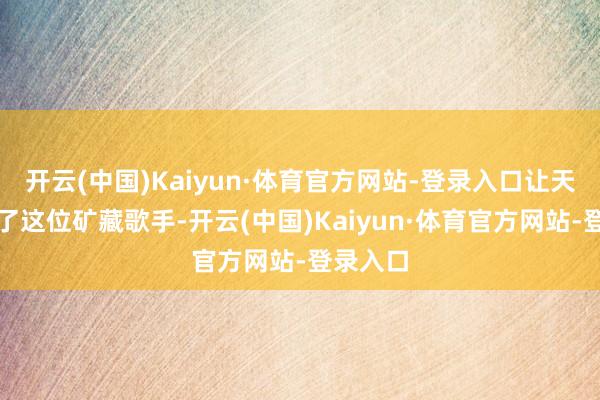 开云(中国)Kaiyun·体育官方网站-登录入口让天下看到了这位矿藏歌手-开云(中国)Kaiyun·体育官方网站-登录入口