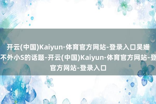开云(中国)Kaiyun·体育官方网站-登录入口吴姗儒也逃不外小S的话题-开云(中国)Kaiyun·体育官方网站-登录入口