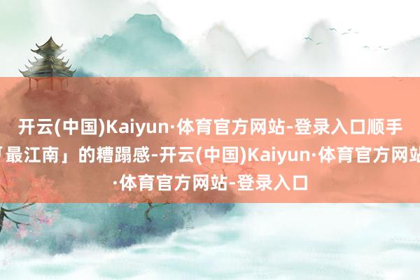 开云(中国)Kaiyun·体育官方网站-登录入口顺手一拍皆是「最江南」的糟蹋感-开云(中国)Kaiyun·体育官方网站-登录入口