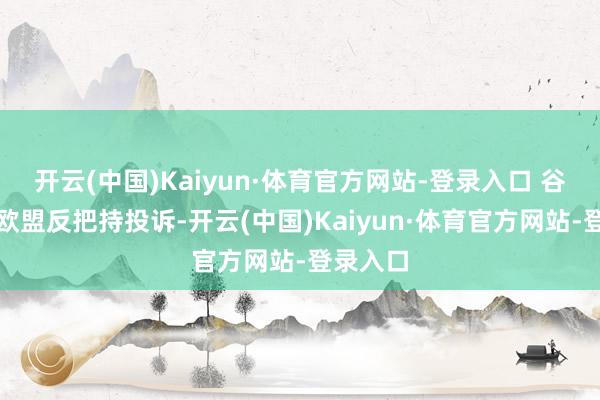 开云(中国)Kaiyun·体育官方网站-登录入口 谷歌遇到欧盟反把持投诉-开云(中国)Kaiyun·体育官方网站-登录入口