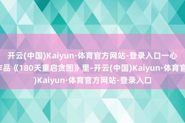 开云(中国)Kaiyun·体育官方网站-登录入口一心为民；此次入围作品《180天重启贪图》里-开云(中国)Kaiyun·体育官方网站-登录入口