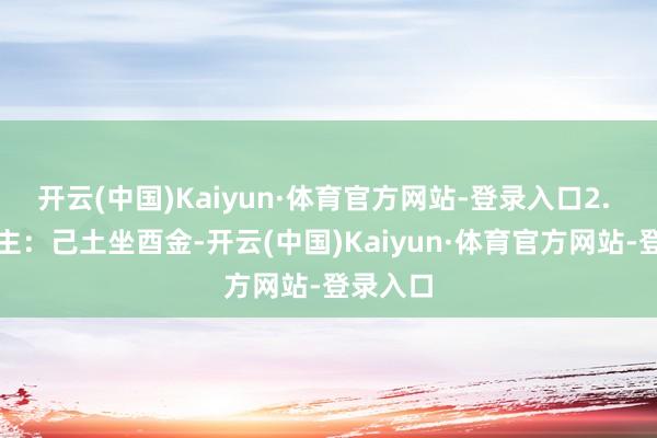 开云(中国)Kaiyun·体育官方网站-登录入口2. 己酉日主：己土坐酉金-开云(中国)Kaiyun·体育官方网站-登录入口