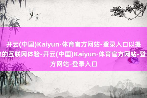 开云(中国)Kaiyun·体育官方网站-登录入口以提供高效的互联网体验-开云(中国)Kaiyun·体育官方网站-登录入口