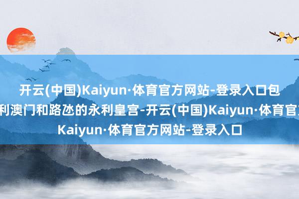 开云(中国)Kaiyun·体育官方网站-登录入口包括位于半岛的永利澳门和路氹的永利皇宫-开云(中国)Kaiyun·体育官方网站-登录入口