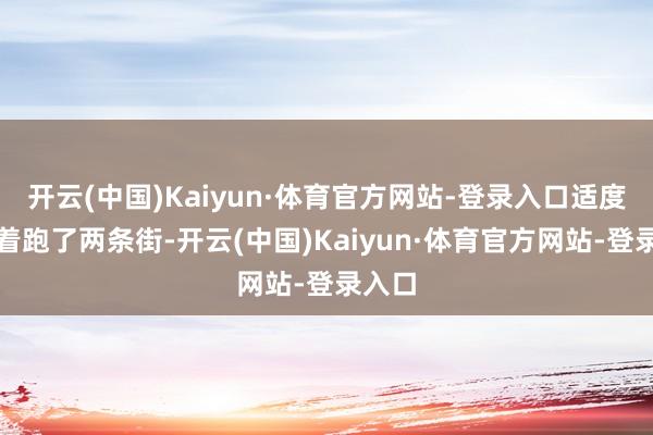 开云(中国)Kaiyun·体育官方网站-登录入口适度被追着跑了两条街-开云(中国)Kaiyun·体育官方网站-登录入口