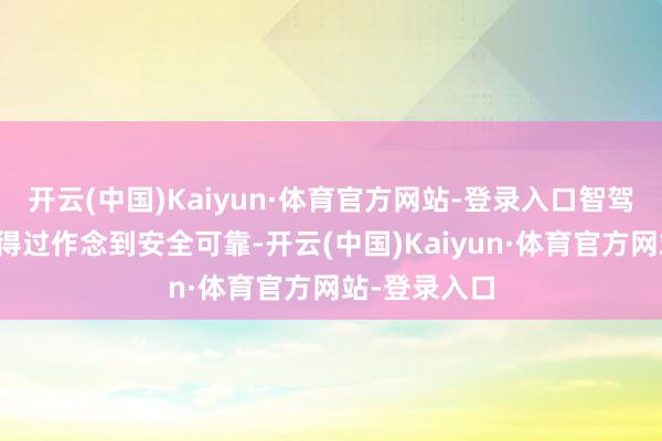 开云(中国)Kaiyun·体育官方网站-登录入口智驾系统能否信得过作念到安全可靠-开云(中国)Kaiyun·体育官方网站-登录入口