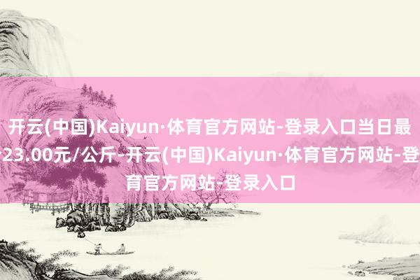 开云(中国)Kaiyun·体育官方网站-登录入口当日最高报价23.00元/公斤-开云(中国)Kaiyun·体育官方网站-登录入口