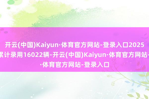 开云(中国)Kaiyun·体育官方网站-登录入口2025年1-2月累计录用16022辆-开云(中国)Kaiyun·体育官方网站-登录入口