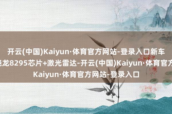 开云(中国)Kaiyun·体育官方网站-登录入口新车将会搭载高通骁龙8295芯片+激光雷达-开云(中国)Kaiyun·体育官方网站-登录入口