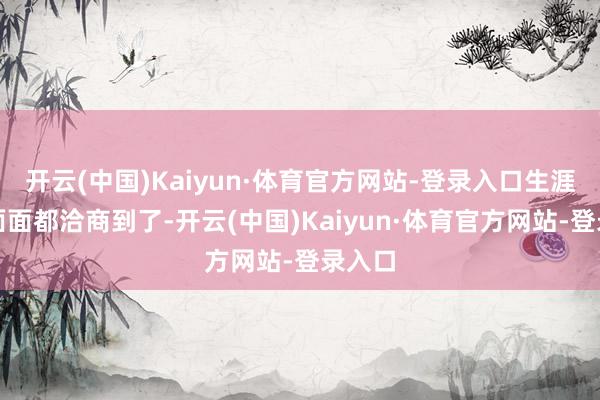 开云(中国)Kaiyun·体育官方网站-登录入口生涯方方面面都洽商到了-开云(中国)Kaiyun·体育官方网站-登录入口