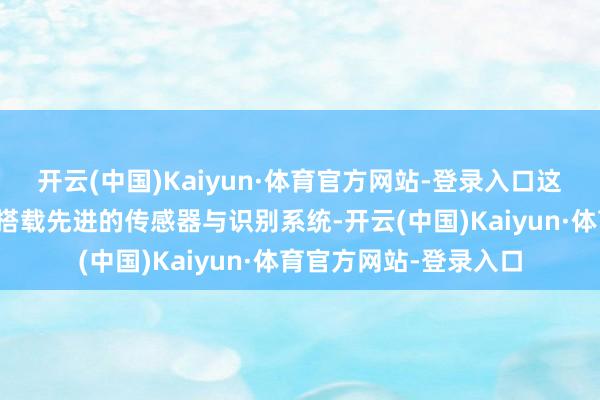 开云(中国)Kaiyun·体育官方网站-登录入口这些无东说念主机通过搭载先进的传感器与识别系统-开云(中国)Kaiyun·体育官方网站-登录入口