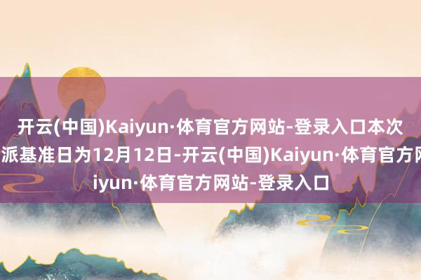 开云(中国)Kaiyun·体育官方网站-登录入口本次分成的收益分派基准日为12月12日-开云(中国)Kaiyun·体育官方网站-登录入口