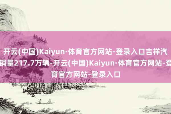 开云(中国)Kaiyun·体育官方网站-登录入口吉祥汽车累计销量217.7万辆-开云(中国)Kaiyun·体育官方网站-登录入口