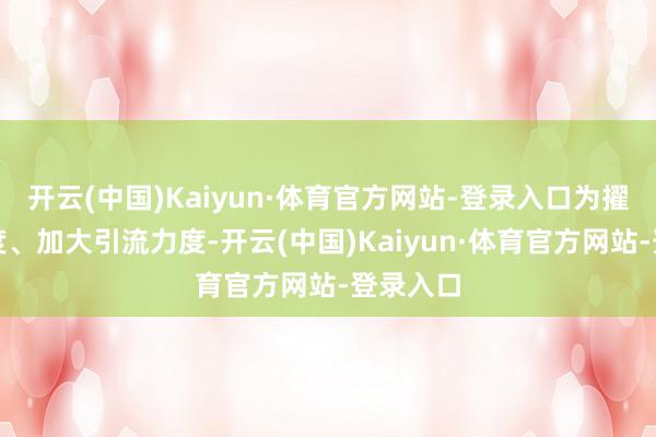 开云(中国)Kaiyun·体育官方网站-登录入口为擢升有名度、加大引流力度-开云(中国)Kaiyun·体育官方网站-登录入口