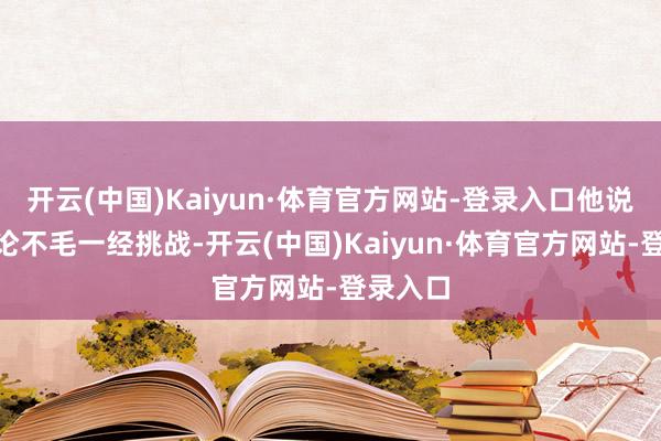 开云(中国)Kaiyun·体育官方网站-登录入口他说：“岂论不毛一经挑战-开云(中国)Kaiyun·体育官方网站-登录入口