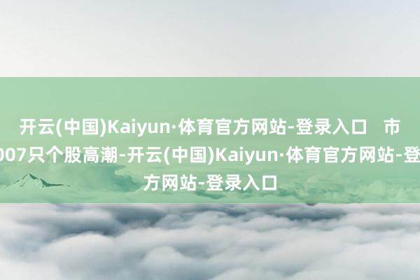 开云(中国)Kaiyun·体育官方网站-登录入口   市集共3007只个股高潮-开云(中国)Kaiyun·体育官方网站-登录入口