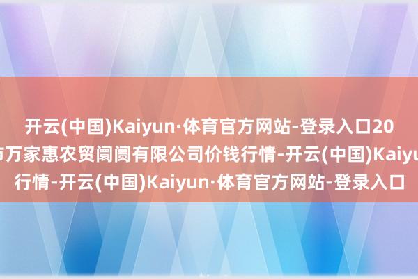 开云(中国)Kaiyun·体育官方网站-登录入口2025年1月14日鄂尔多斯市万家惠农贸阛阓有限公司价钱行情-开云(中国)Kaiyun·体育官方网站-登录入口