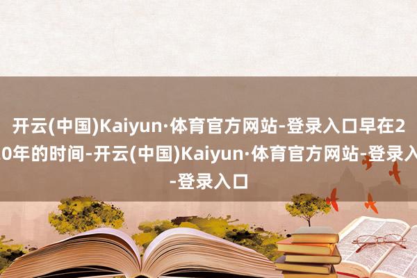 开云(中国)Kaiyun·体育官方网站-登录入口早在2020年的时间-开云(中国)Kaiyun·体育官方网站-登录入口