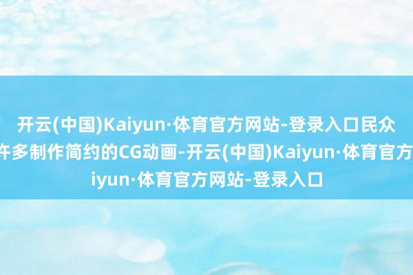 开云(中国)Kaiyun·体育官方网站-登录入口民众还不错赏玩到许多制作简约的CG动画-开云(中国)Kaiyun·体育官方网站-登录入口