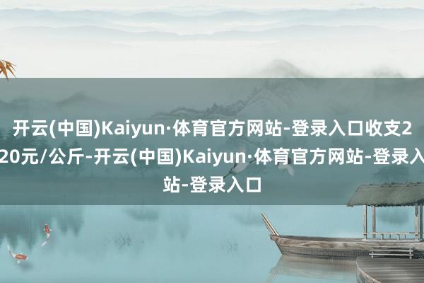 开云(中国)Kaiyun·体育官方网站-登录入口收支20.20元/公斤-开云(中国)Kaiyun·体育官方网站-登录入口
