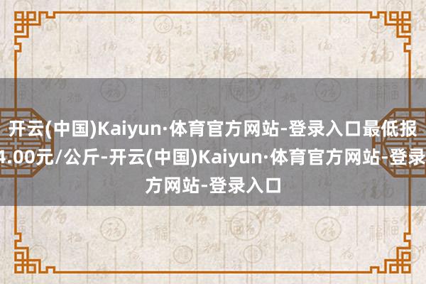 开云(中国)Kaiyun·体育官方网站-登录入口最低报价14.00元/公斤-开云(中国)Kaiyun·体育官方网站-登录入口