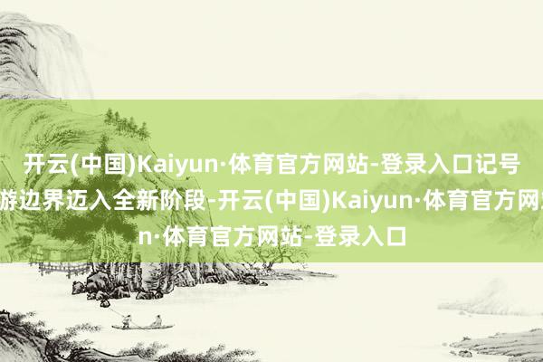 开云(中国)Kaiyun·体育官方网站-登录入口记号着中新在旅游边界迈入全新阶段-开云(中国)Kaiyun·体育官方网站-登录入口