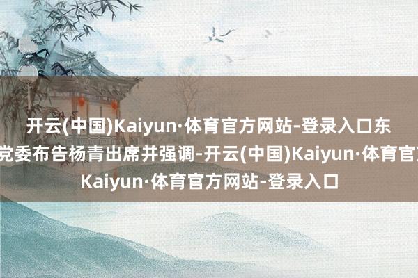 开云(中国)Kaiyun·体育官方网站-登录入口东风公司董事长、党委布告杨青出席并强调-开云(中国)Kaiyun·体育官方网站-登录入口