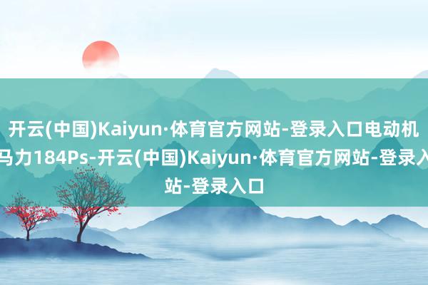 开云(中国)Kaiyun·体育官方网站-登录入口电动机总马力184Ps-开云(中国)Kaiyun·体育官方网站-登录入口