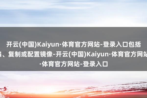 开云(中国)Kaiyun·体育官方网站-登录入口包括转载、摘编、复制或配置镜像-开云(中国)Kaiyun·体育官方网站-登录入口