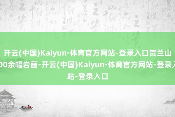 开云(中国)Kaiyun·体育官方网站-登录入口贺兰山6000余幅岩画-开云(中国)Kaiyun·体育官方网站-登录入口