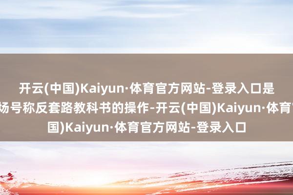 开云(中国)Kaiyun·体育官方网站-登录入口是二公选东谈主时那场号称反套路教科书的操作-开云(中国)Kaiyun·体育官方网站-登录入口