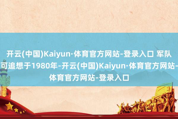 开云(中国)Kaiyun·体育官方网站-登录入口 军队组建期间可追想于1980年-开云(中国)Kaiyun·体育官方网站-登录入口