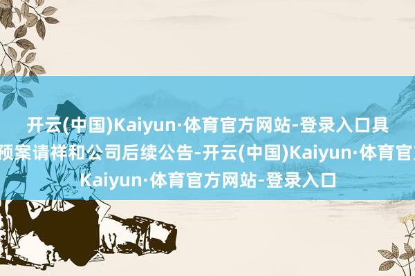 开云(中国)Kaiyun·体育官方网站-登录入口具体年度利润分拨预案请祥和公司后续公告-开云(中国)Kaiyun·体育官方网站-登录入口