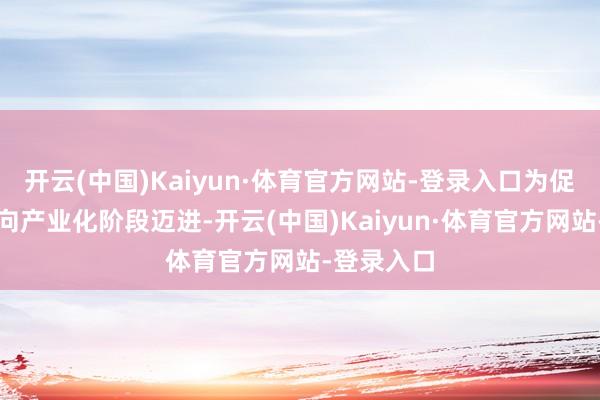 开云(中国)Kaiyun·体育官方网站-登录入口为促进该工夫向产业化阶段迈进-开云(中国)Kaiyun·体育官方网站-登录入口