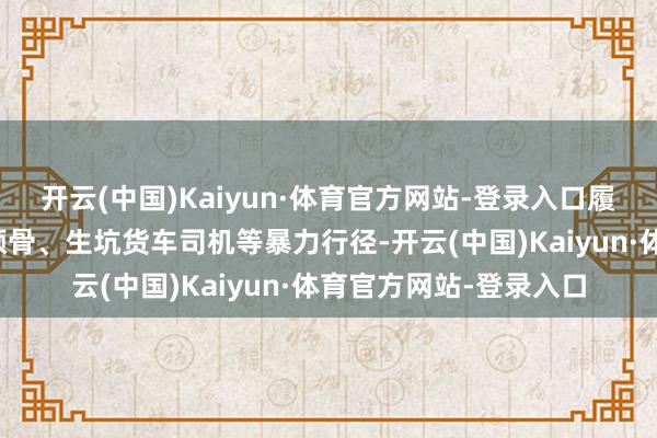 开云(中国)Kaiyun·体育官方网站-登录入口履行当街砸碎竞争敌手颅骨、生坑货车司机等暴力行径-开云(中国)Kaiyun·体育官方网站-登录入口