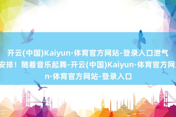 开云(中国)Kaiyun·体育官方网站-登录入口泄气三件套十足安排！随着音乐起舞-开云(中国)Kaiyun·体育官方网站-登录入口