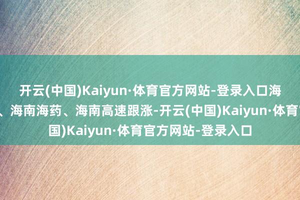 开云(中国)Kaiyun·体育官方网站-登录入口海德股份、康芝药业、海南海药、海南高速跟涨-开云(中国)Kaiyun·体育官方网站-登录入口
