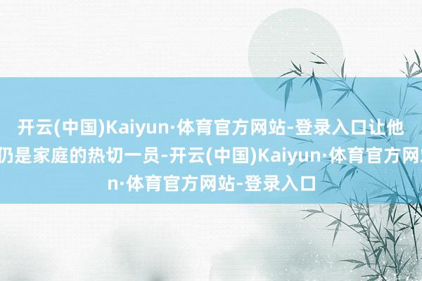 开云(中国)Kaiyun·体育官方网站-登录入口让他们嗅觉我方仍是家庭的热切一员-开云(中国)Kaiyun·体育官方网站-登录入口
