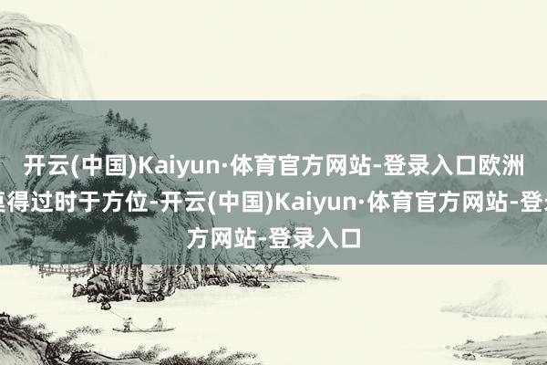 开云(中国)Kaiyun·体育官方网站-登录入口欧洲央行莫得过时于方位-开云(中国)Kaiyun·体育官方网站-登录入口