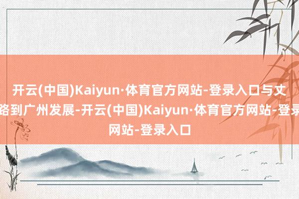 开云(中国)Kaiyun·体育官方网站-登录入口与丈夫沿路到广州发展-开云(中国)Kaiyun·体育官方网站-登录入口