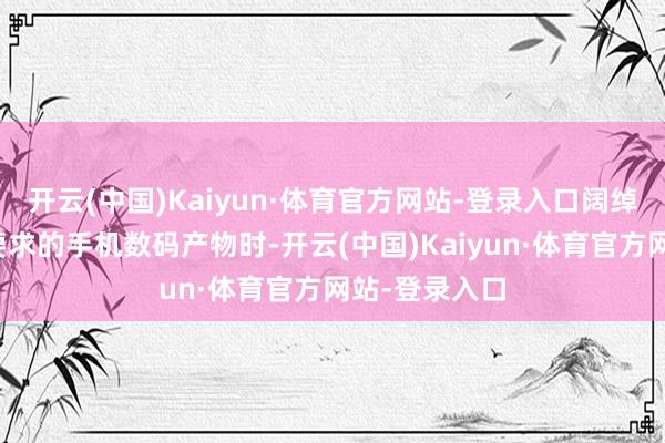 开云(中国)Kaiyun·体育官方网站-登录入口阔绰者购买稳妥要求的手机数码产物时-开云(中国)Kaiyun·体育官方网站-登录入口